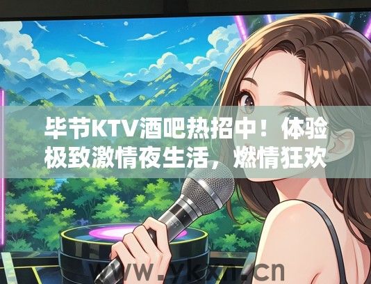 毕节KTV酒吧热招中！体验极致激情夜生活，燃情狂欢等你加入！