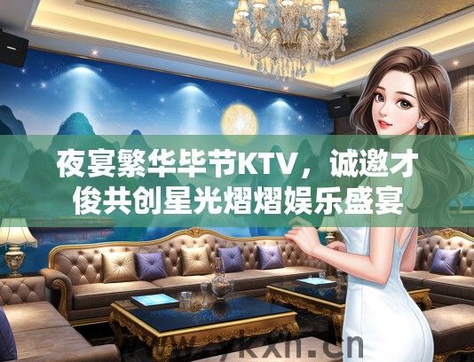 夜宴繁华毕节KTV，诚邀才俊共创星光熠熠娱乐盛宴