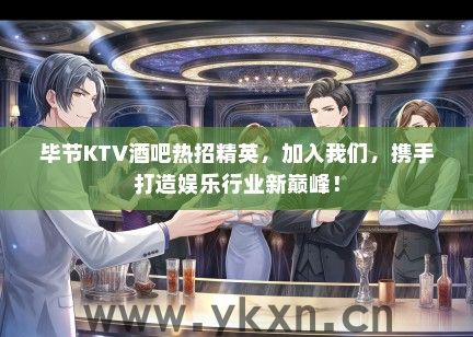 毕节KTV酒吧热招精英，加入我们，携手打造娱乐行业新巅峰！