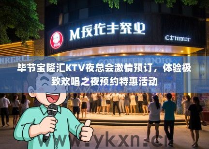 毕节宝隆汇KTV夜总会激情预订，体验极致欢唱之夜预约特惠活动