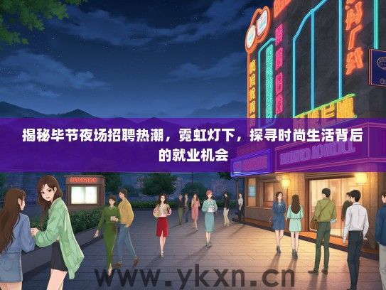 揭秘毕节夜场招聘热潮，霓虹灯下，探寻时尚生活背后的就业机会